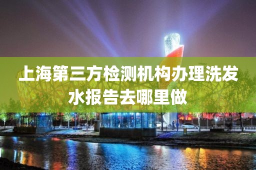 上海第三方检测机构办理洗发水报告去哪里做