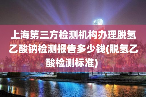 上海第三方检测机构办理脱氢乙酸钠检测报告多少钱(脱氢乙酸检测标准) 