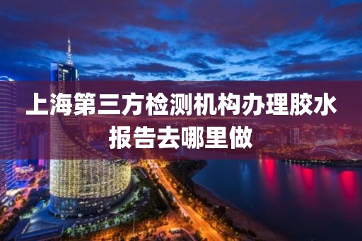 上海第三方检测机构办理胶水报告去哪里做