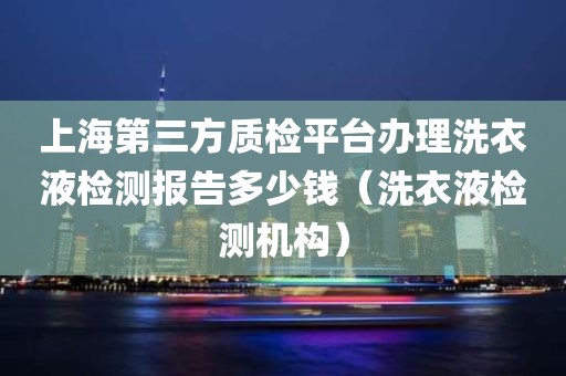 上海第三方质检平台办理洗衣液检测报告多少钱（洗衣液检测机构）