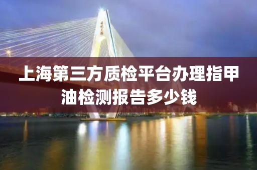 上海第三方质检平台办理指甲油检测报告多少钱