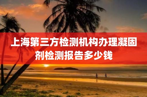 上海第三方检测机构办理凝固剂检测报告多少钱